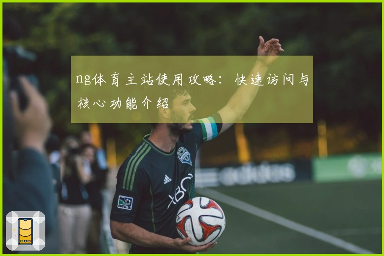 ng体育主站使用攻略：快速访问与核心功能介绍