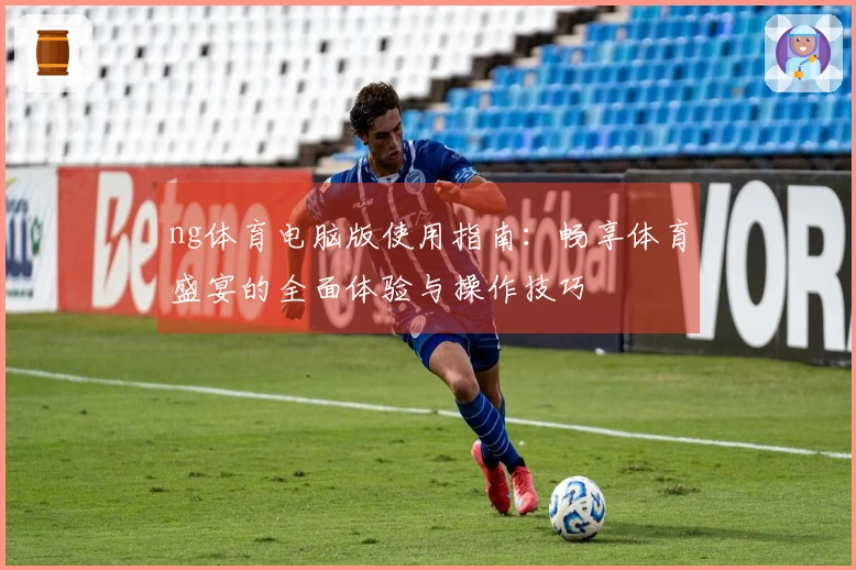 ng体育电脑版使用指南：畅享体育盛宴的全面体验与操作技巧