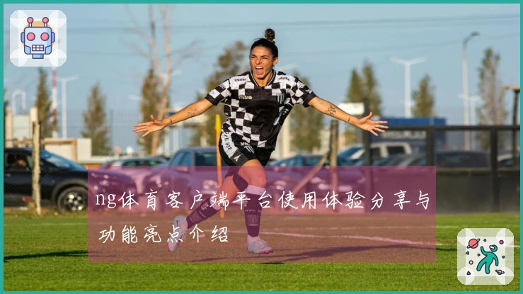 ng体育客户端平台使用体验分享与功能亮点介绍