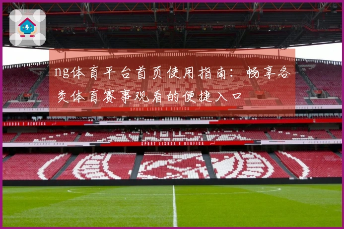 ng体育平台首页使用指南：畅享各类体育赛事观看的便捷入口