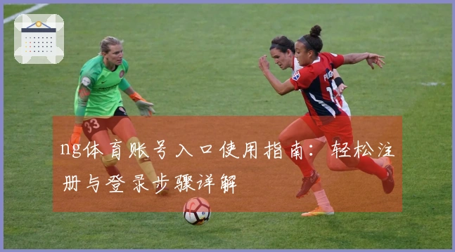 ng体育账号入口使用指南：轻松注册与登录步骤详解