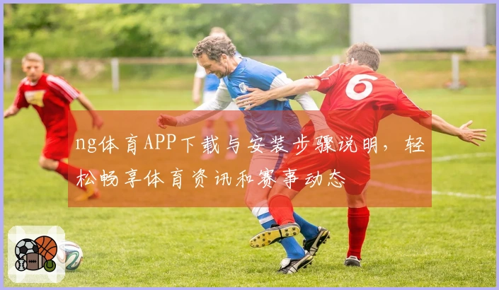 ng体育APP下载与安装步骤说明,轻松畅享体育资讯和赛事动态