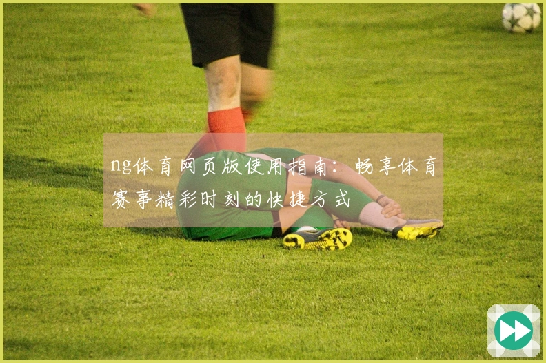 ng体育网页版使用指南：畅享体育赛事精彩时刻的快捷方式
