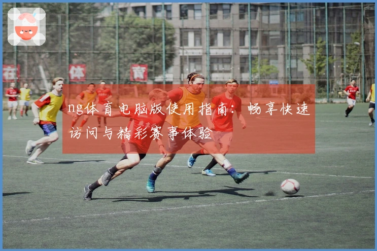 ng体育电脑版使用指南：畅享快速访问与精彩赛事体验