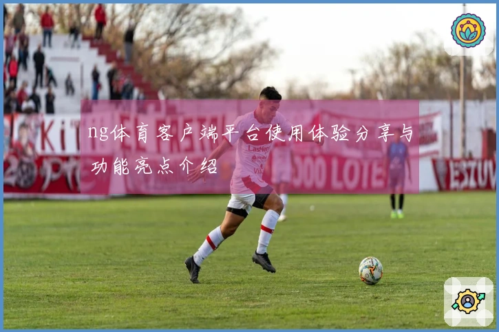 ng体育客户端平台使用体验分享与功能亮点介绍