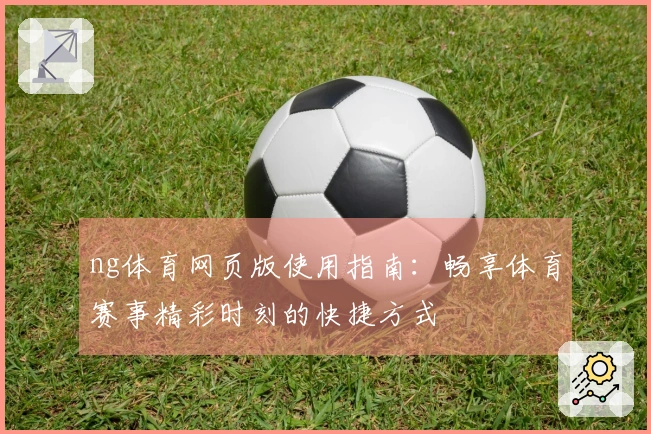 ng体育网页版使用指南：畅享体育赛事精彩时刻的快捷方式