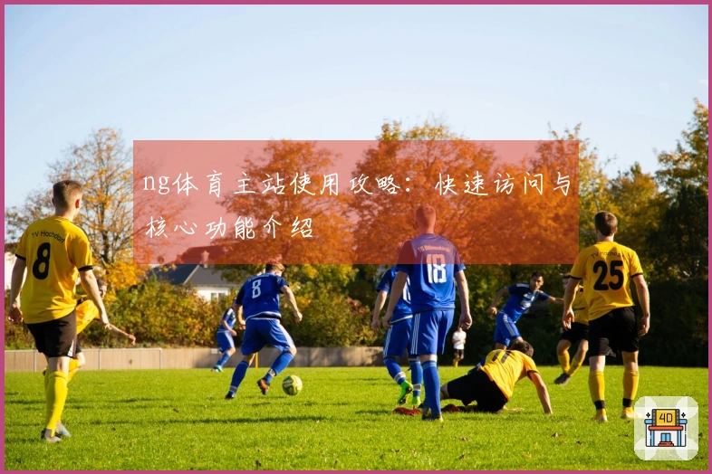 ng体育主站使用攻略：快速访问与核心功能介绍