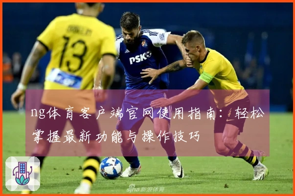 ng体育客户端官网使用指南:轻松掌握最新功能与操作技巧