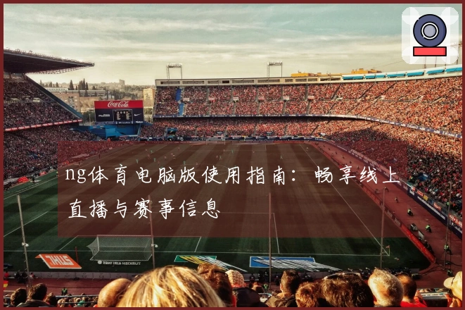 ng体育电脑版使用指南：畅享线上直播与赛事信息