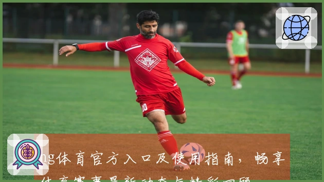 ng体育官方入口及使用指南，畅享体育赛事最新动态与精彩回顾