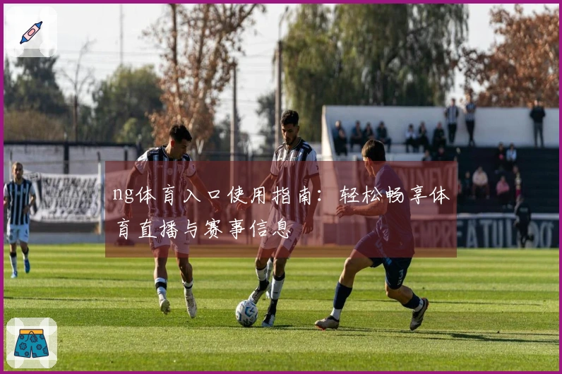 ng体育入口使用指南:轻松畅享体育直播与赛事信息